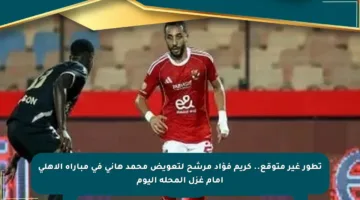 تطور غير متوقع.. كريم فؤاد مرشح لتعويض محمد هانى في مباراة الأهلي أمام غزل المحلة اليوم